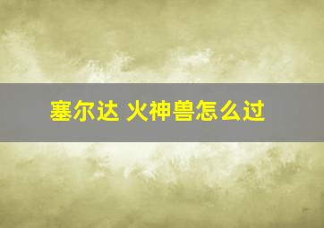 塞尔达 火神兽怎么过